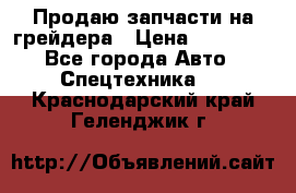 Продаю запчасти на грейдера › Цена ­ 10 000 - Все города Авто » Спецтехника   . Краснодарский край,Геленджик г.